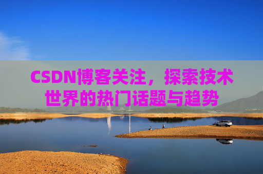 CSDN博客关注，探索技术世界的热门话题与趋势